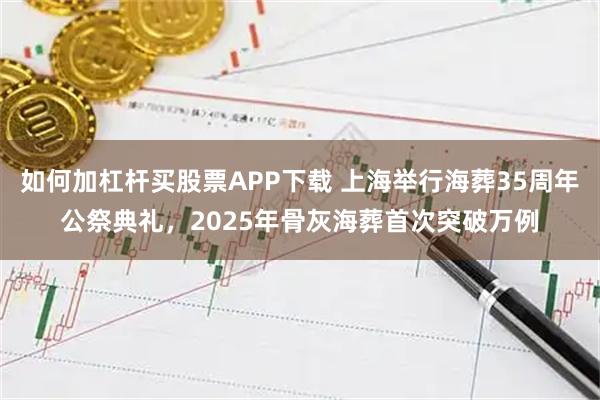 如何加杠杆买股票APP下载 上海举行海葬35周年公祭典礼，2025年骨灰海葬首次突破万例