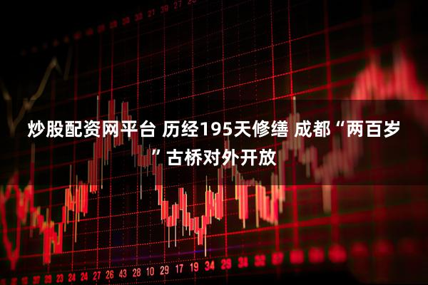 炒股配资网平台 历经195天修缮 成都“两百岁”古桥对外开放