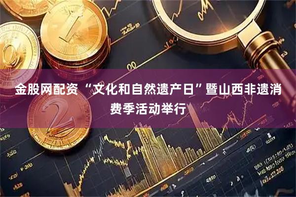 金股网配资 “文化和自然遗产日”暨山西非遗消费季活动举行