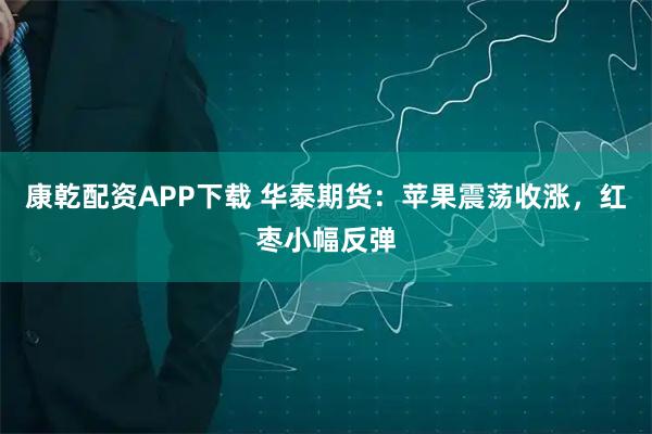康乾配资APP下载 华泰期货:苹果震荡收涨,红枣小幅反弹