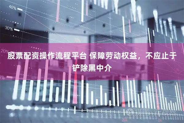 股票配资操作流程平台 保障劳动权益，不应止于铲除黑中介