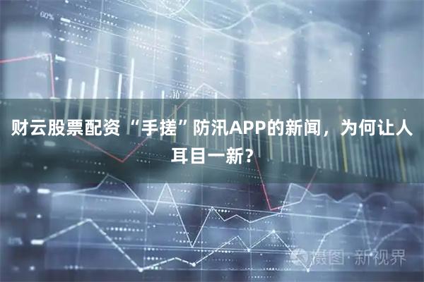 财云股票配资 “手搓”防汛APP的新闻,为何让人耳目一新?