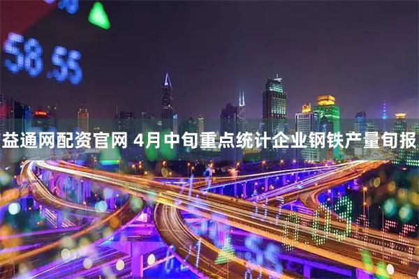 益通网配资官网 4月中旬重点统计企业钢铁产量旬报