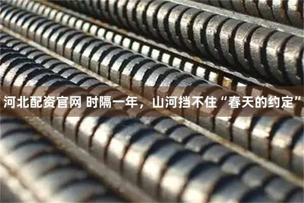 河北配资官网 时隔一年，山河挡不住“春天的约定”